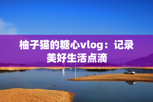 柚子猫的糖心vlog：记录美好生活点滴