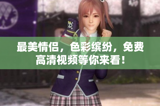 最美情侣，色彩缤纷，免费高清视频等你来看！