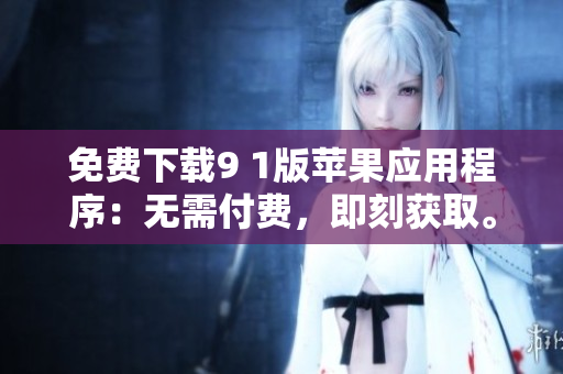 免费下载9 1版苹果应用程序：无需付费，即刻获取。