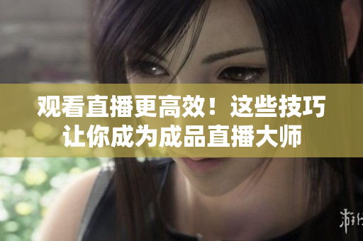 观看直播更高效！这些技巧让你成为成品直播大师
