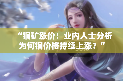 “铜矿涨价！业内人士分析为何铜价格持续上涨？”