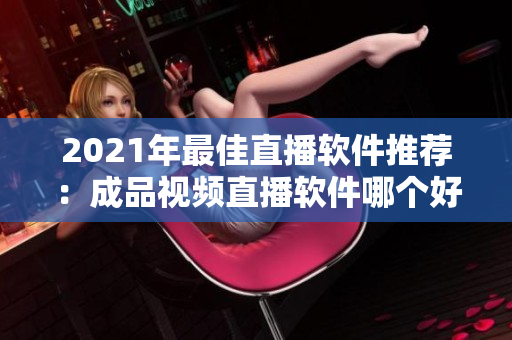 2021年最佳直播软件推荐：成品视频直播软件哪个好？