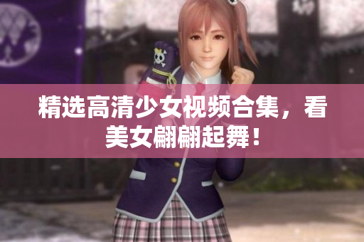 精选高清少女视频合集，看美女翩翩起舞！