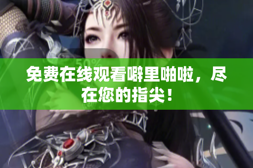 免费在线观看噼里啪啦，尽在您的指尖！