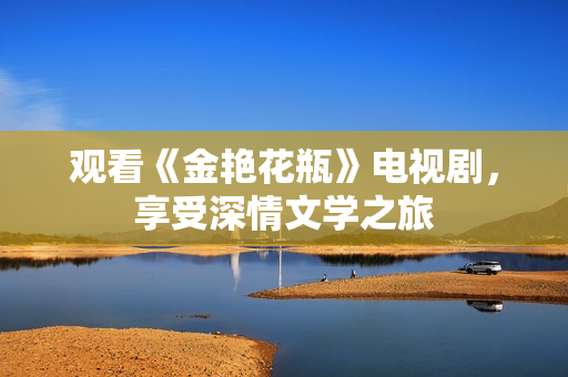 观看《金艳花瓶》电视剧，享受深情文学之旅