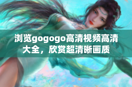 浏览gogogo高清视频高清大全，欣赏超清晰画质