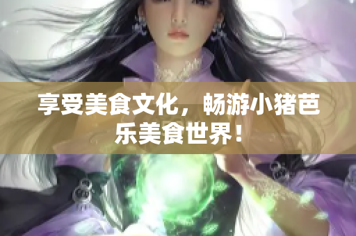 享受美食文化，畅游小猪芭乐美食世界！