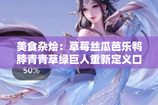 美食杂烩：草莓丝瓜芭乐鸭脖青青草绿巨人重新定义口感