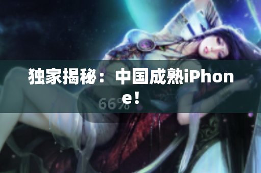 独家揭秘：中国成熟iPhone！