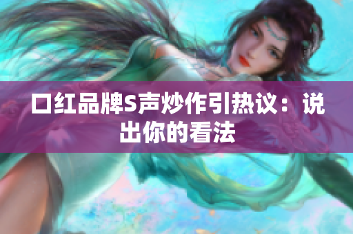 口红品牌S声炒作引热议：说出你的看法