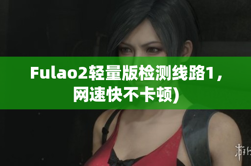 Fulao2轻量版检测线路1，网速快不卡顿)
