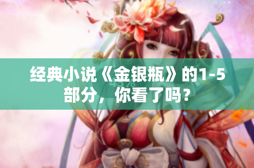 经典小说《金银瓶》的1-5部分，你看了吗？
