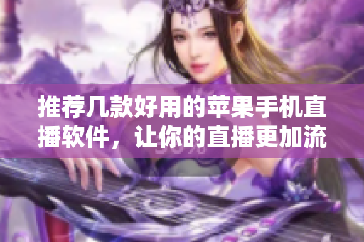 推荐几款好用的苹果手机直播软件，让你的直播更加流畅。