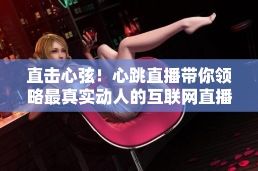 直击心弦！心跳直播带你领略最真实动人的互联网直播体验