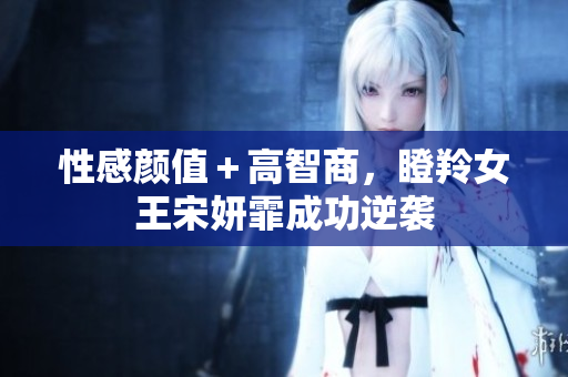 性感颜值＋高智商，瞪羚女王宋妍霏成功逆袭