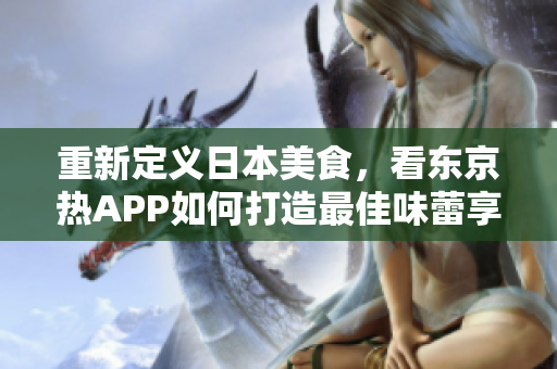 重新定义日本美食，看东京热APP如何打造最佳味蕾享受！