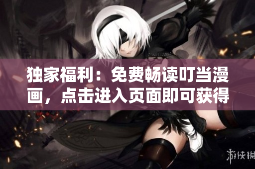 独家福利：免费畅读叮当漫画，点击进入页面即可获得！