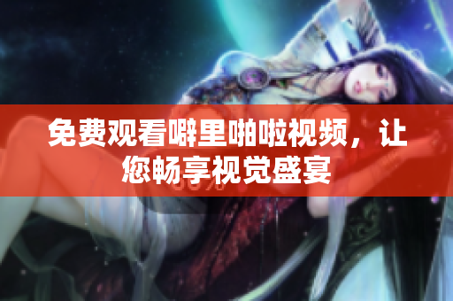 免费观看噼里啪啦视频，让您畅享视觉盛宴