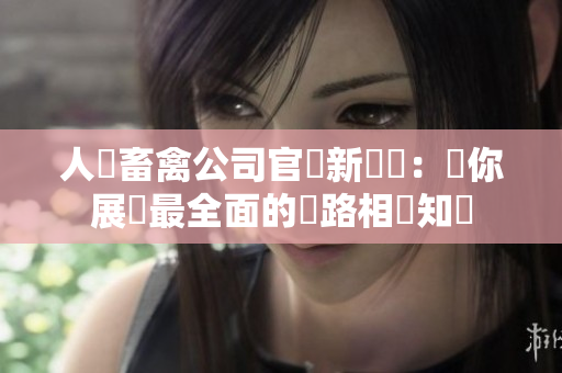 人馬畜禽公司官網新標題：為你展現最全面的網路相關知識