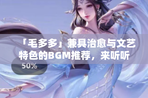 「毛多多」兼具治愈与文艺特色的BGM推荐，来听听吧！
