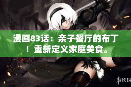 漫画83话：亲子餐厅的布丁！重新定义家庭美食。
