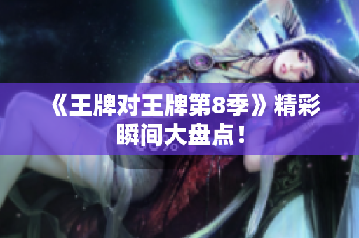 《王牌对王牌第8季》精彩瞬间大盘点！