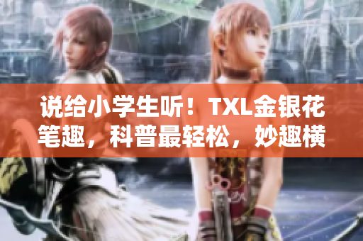 说给小学生听！TXL金银花笔趣，科普最轻松，妙趣横生~