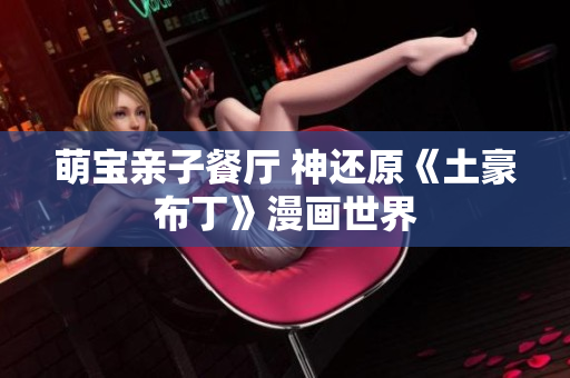 萌宝亲子餐厅 神还原《土豪布丁》漫画世界