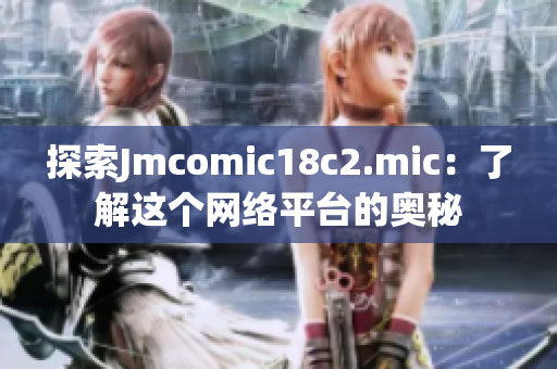 探索Jmcomic18c2.mic：了解这个网络平台的奥秘