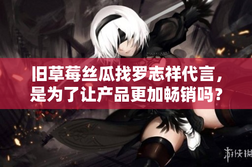 旧草莓丝瓜找罗志祥代言，是为了让产品更加畅销吗？