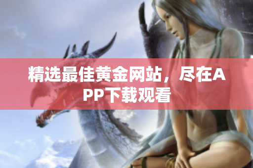 精选最佳黄金网站，尽在APP下载观看