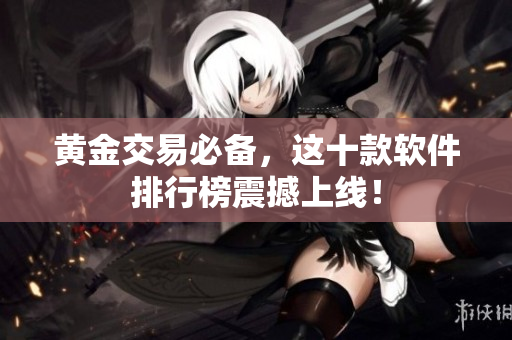 黄金交易必备，这十款软件排行榜震撼上线！