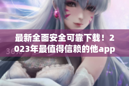 最新全面安全可靠下载！2023年最值得信赖的他app汇总