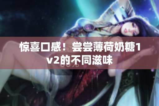 惊喜口感！尝尝薄荷奶糖1v2的不同滋味