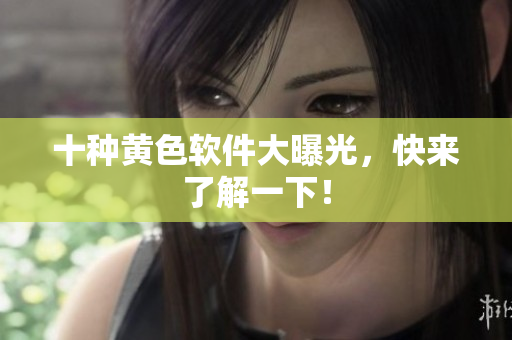 十种黄色软件大曝光，快来了解一下！
