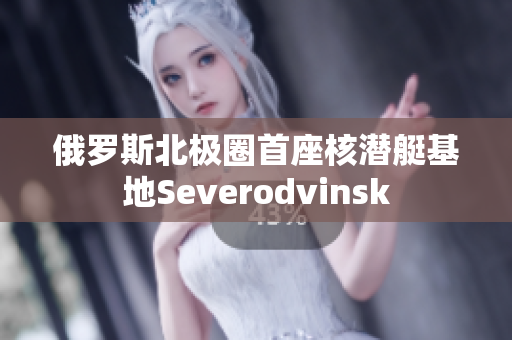 俄罗斯北极圈首座核潜艇基地Severodvinsk