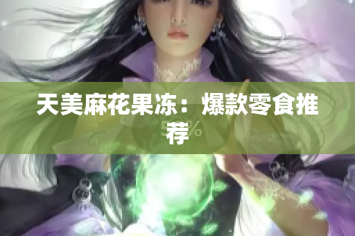 天美麻花果冻：爆款零食推荐