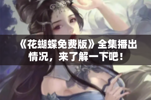 《花蝴蝶免费版》全集播出情况，来了解一下吧！
