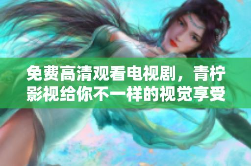 免费高清观看电视剧，青柠影视给你不一样的视觉享受
