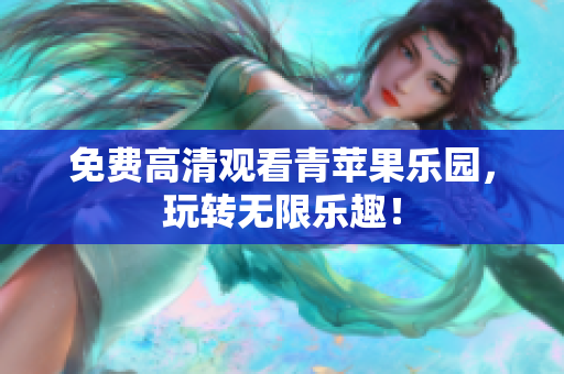 免费高清观看青苹果乐园，玩转无限乐趣！