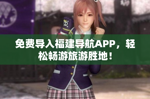 免费导入福建导航APP，轻松畅游旅游胜地！