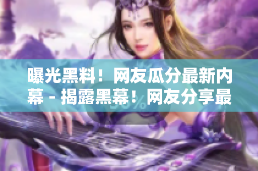 曝光黑料！网友瓜分最新内幕 - 揭露黑幕！网友分享最新瓜点