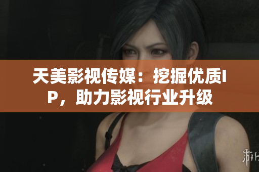天美影视传媒：挖掘优质IP，助力影视行业升级
