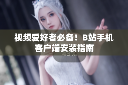 视频爱好者必备！B站手机客户端安装指南