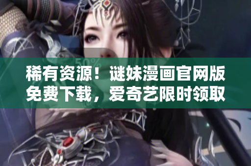 稀有资源！谜妹漫画官网版免费下载，爱奇艺限时领取！