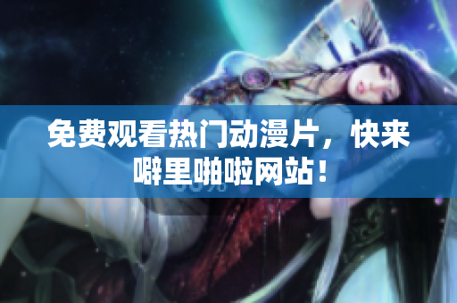 免费观看热门动漫片，快来噼里啪啦网站！