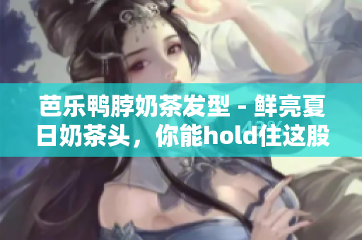 芭乐鸭脖奶茶发型 - 鲜亮夏日奶茶头，你能hold住这股芭乐鸭脖风潮吗？