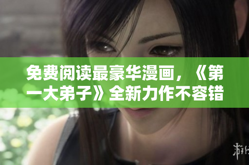 免费阅读最豪华漫画，《第一大弟子》全新力作不容错过！