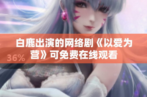 白鹿出演的网络剧《以爱为营》可免费在线观看
