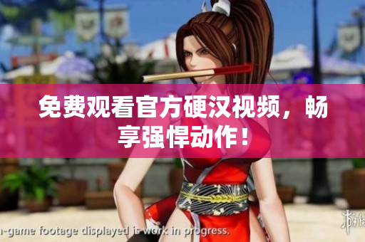 免费观看官方硬汉视频，畅享强悍动作！